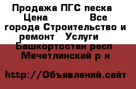 Продажа ПГС песка › Цена ­ 10 000 - Все города Строительство и ремонт » Услуги   . Башкортостан респ.,Мечетлинский р-н